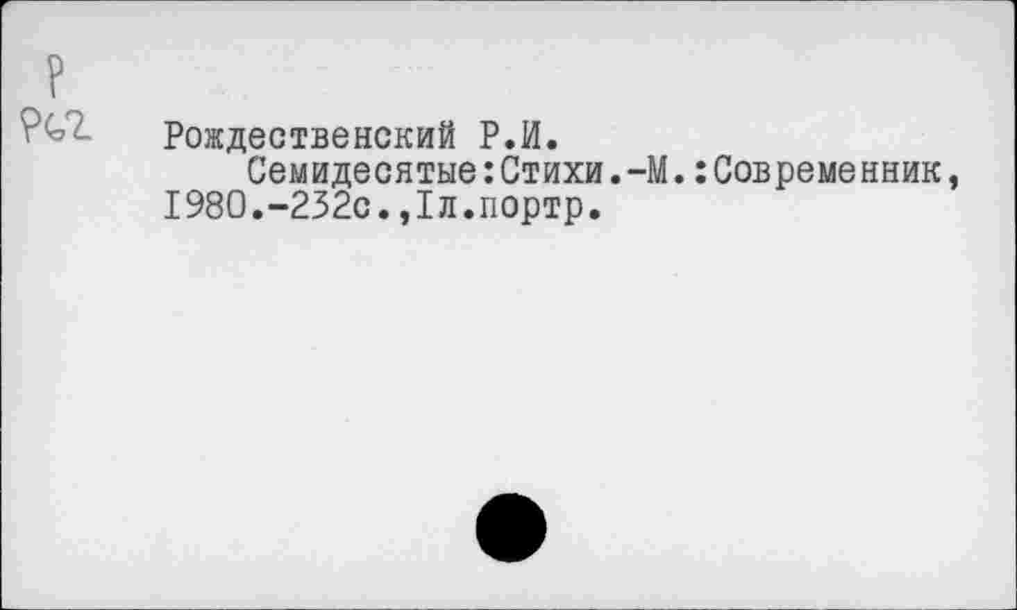 ﻿Рождественский Р.И.
Семидесятые:Стихи.-М.:Совреме 1980.-232с.,1л.портр.